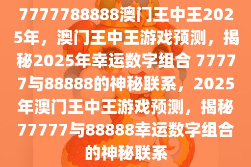7777788888澳门王中王2025年,澳门王中王，探寻数字背后的故事与未来展望
